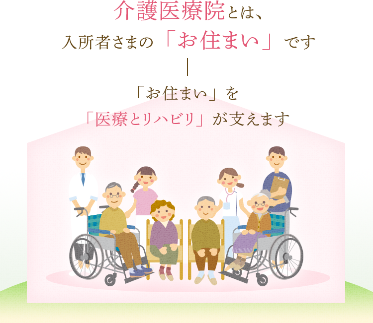 介護医療院とは、入所者さまの「お住まい」です。「お住まい」を「医療とリハビリ」が支えます。